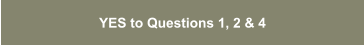 YES to Questions 1, 2 & 4